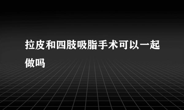 拉皮和四肢吸脂手术可以一起做吗