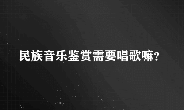 民族音乐鉴赏需要唱歌嘛？