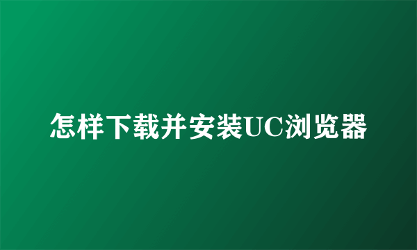 怎样下载并安装UC浏览器