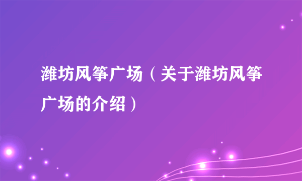 潍坊风筝广场（关于潍坊风筝广场的介绍）