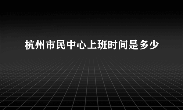 杭州市民中心上班时间是多少