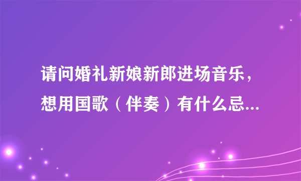 请问婚礼新娘新郎进场音乐，想用国歌（伴奏）有什么忌讳不？本人觉得国歌（伴奏）很好听，神圣庄严又提神？