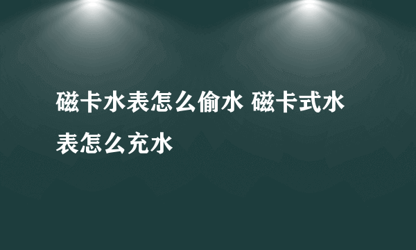 磁卡水表怎么偷水 磁卡式水表怎么充水