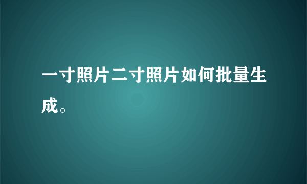 一寸照片二寸照片如何批量生成。