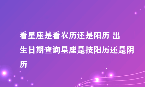 看星座是看农历还是阳历 出生日期查询星座是按阳历还是阴历