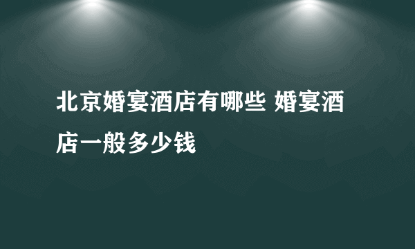 北京婚宴酒店有哪些 婚宴酒店一般多少钱