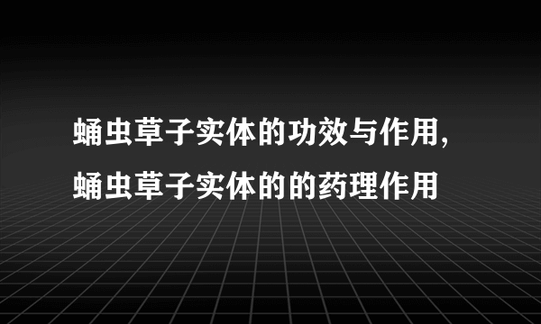 蛹虫草子实体的功效与作用,蛹虫草子实体的的药理作用