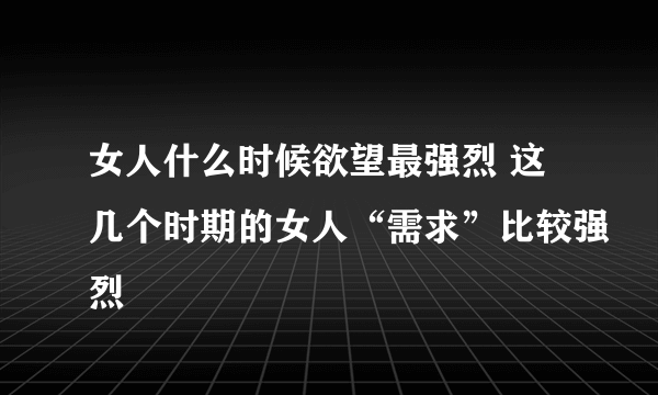 女人什么时候欲望最强烈 这几个时期的女人“需求”比较强烈