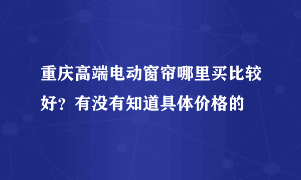 重庆高端电动窗帘哪里买比较好？有没有知道具体价格的