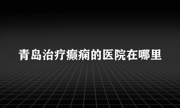 青岛治疗癫痫的医院在哪里