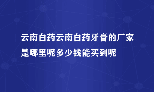 云南白药云南白药牙膏的厂家是哪里呢多少钱能买到呢