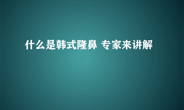 什么是韩式隆鼻 专家来讲解