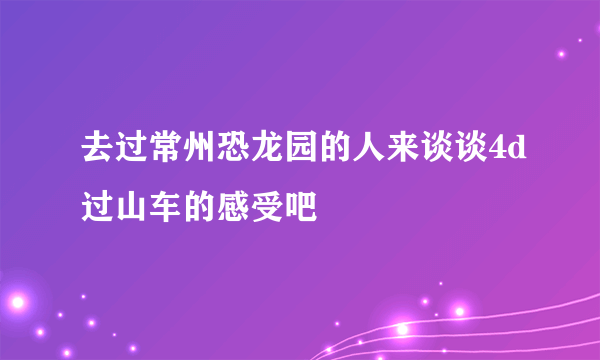 去过常州恐龙园的人来谈谈4d过山车的感受吧