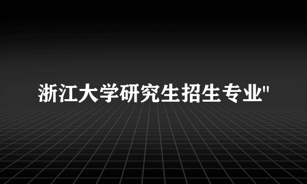 浙江大学研究生招生专业