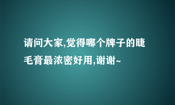 请问大家,觉得哪个牌子的睫毛膏最浓密好用,谢谢~