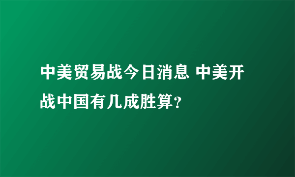 中美贸易战今日消息 中美开战中国有几成胜算？