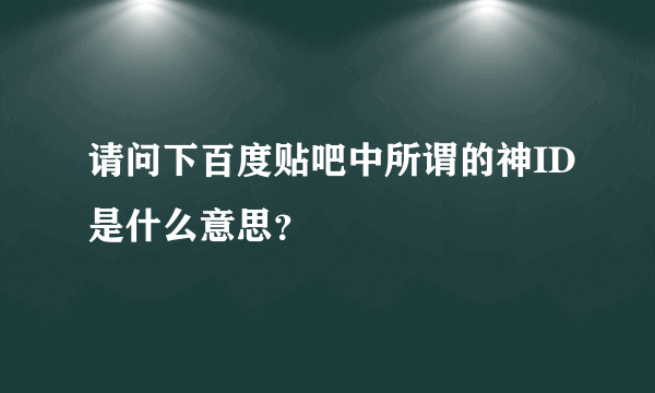 请问下百度贴吧中所谓的神ID是什么意思？