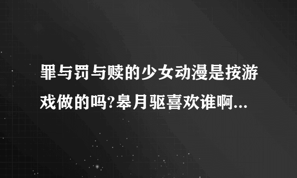 罪与罚与赎的少女动漫是按游戏做的吗?皋月驱喜欢谁啊？怎么动漫和漫画不一样？哪一个是真的？