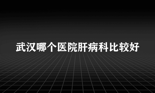 武汉哪个医院肝病科比较好