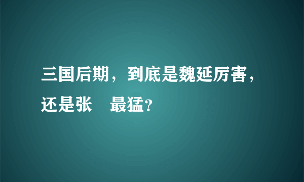 三国后期，到底是魏延厉害，还是张郃最猛？