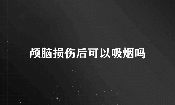 颅脑损伤后可以吸烟吗