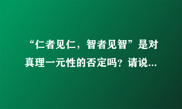 “仁者见仁，智者见智”是对真理一元性的否定吗？请说明理由。