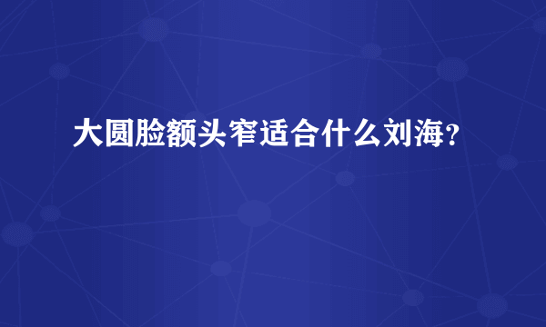 大圆脸额头窄适合什么刘海？