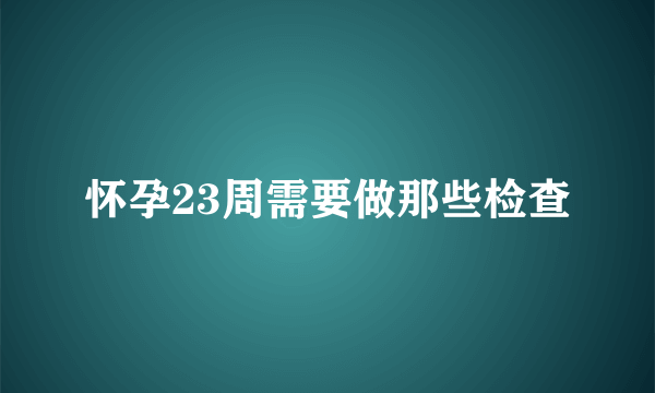 怀孕23周需要做那些检查