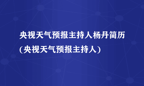 央视天气预报主持人杨丹简历(央视天气预报主持人)