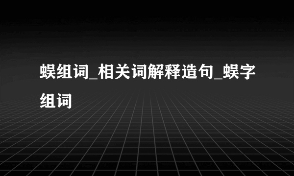 蜈组词_相关词解释造句_蜈字组词