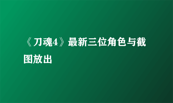 《刀魂4》最新三位角色与截图放出