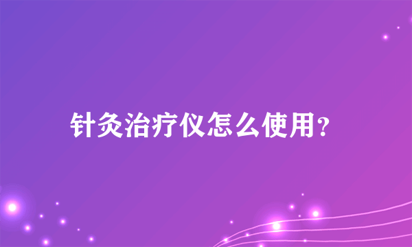 针灸治疗仪怎么使用？