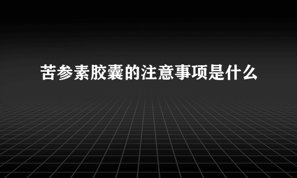 苦参素胶囊的注意事项是什么