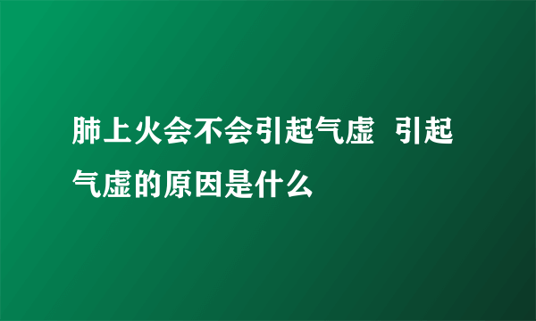 肺上火会不会引起气虚  引起气虚的原因是什么