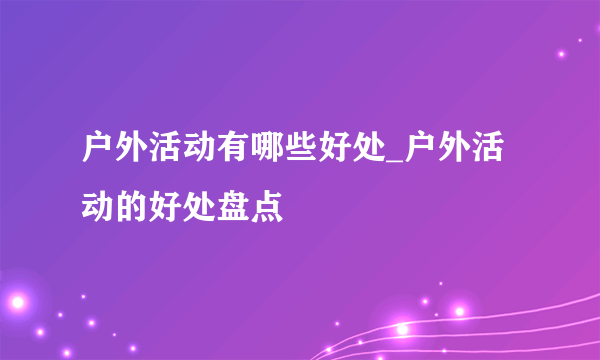 户外活动有哪些好处_户外活动的好处盘点