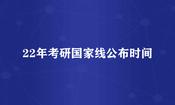 22年考研国家线公布时间