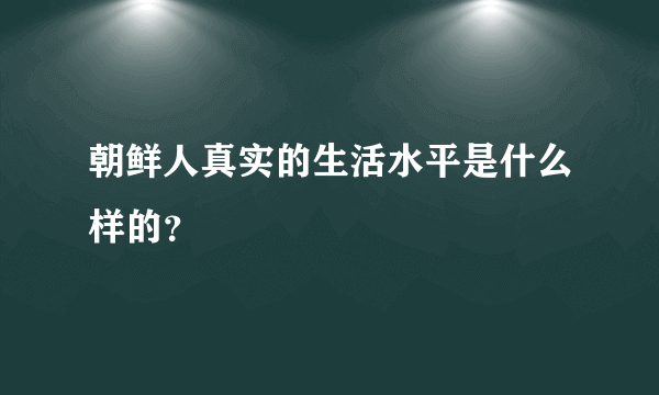 朝鲜人真实的生活水平是什么样的？