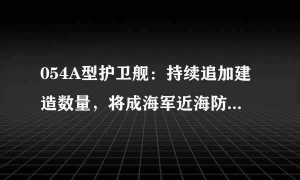 054A型护卫舰：持续追加建造数量，将成海军近海防御战略主力