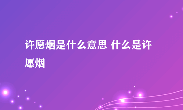 许愿烟是什么意思 什么是许愿烟