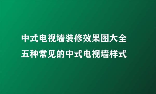 中式电视墙装修效果图大全 五种常见的中式电视墙样式