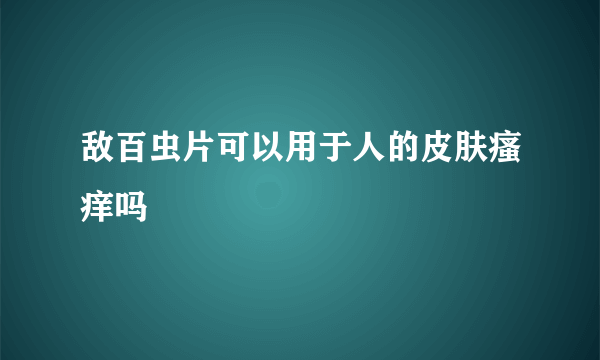 敌百虫片可以用于人的皮肤瘙痒吗