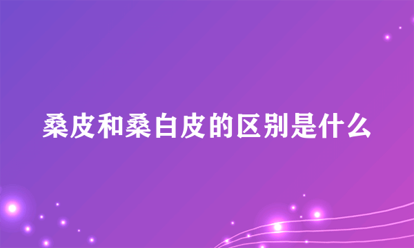 桑皮和桑白皮的区别是什么