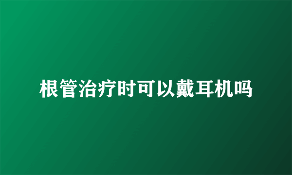 根管治疗时可以戴耳机吗