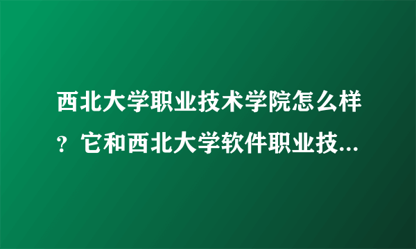 西北大学职业技术学院怎么样？它和西北大学软件职业技术学院有什么区别？哪个能好一点？