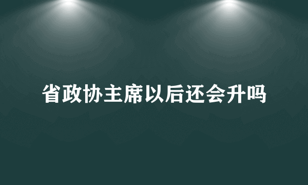 省政协主席以后还会升吗