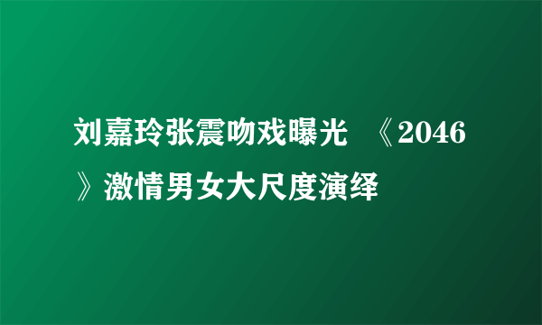 刘嘉玲张震吻戏曝光  《2046》激情男女大尺度演绎