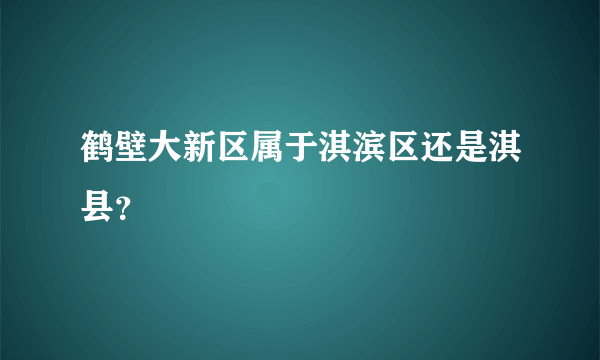 鹤壁大新区属于淇滨区还是淇县？