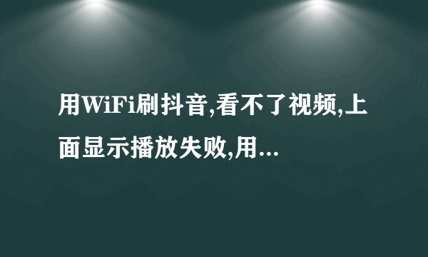 用WiFi刷抖音,看不了视频,上面显示播放失败,用流量又可以看视频，这是怎么回事？