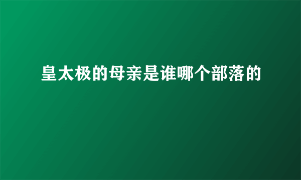 皇太极的母亲是谁哪个部落的