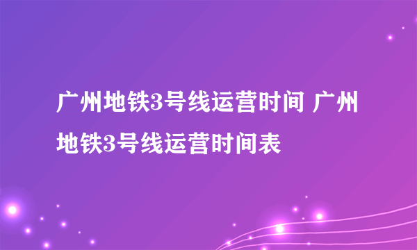 广州地铁3号线运营时间 广州地铁3号线运营时间表